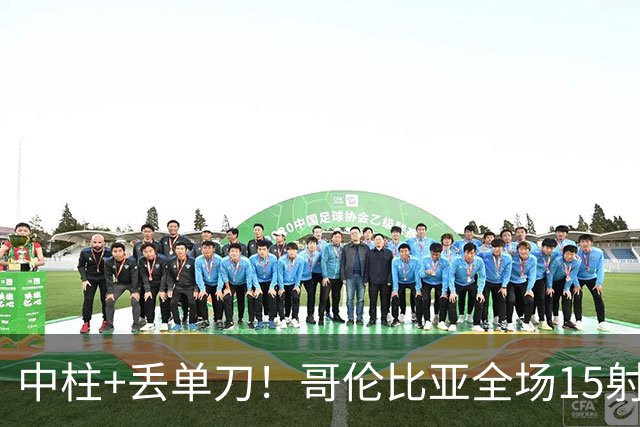 中柱+丢单刀！哥伦比亚全场15射无果 距队史纪录只差一步